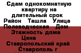 Сдам однокомнатную квартиру на длительный срок › Район ­ Ташла › Улица ­ Полеводческая › Дом ­ 4 › Этажность дома ­ 5 › Цена ­ 8 000 - Ставропольский край, Ставрополь г. Недвижимость » Квартиры аренда   . Ставропольский край,Ставрополь г.